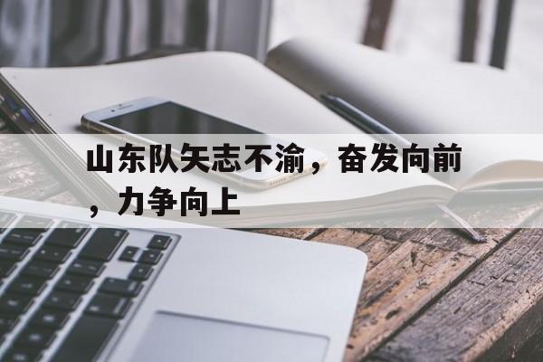 山东队矢志不渝，奋发向前，力争向上