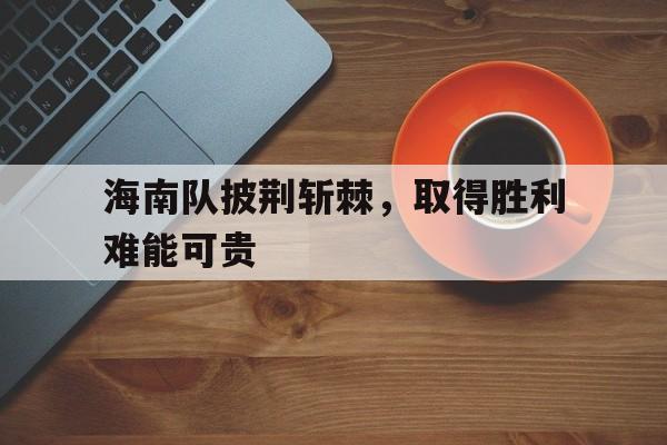 海南队披荆斩棘，取得胜利难能可贵
